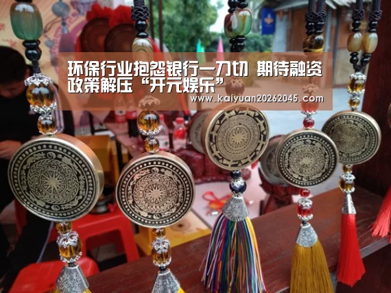 环保行业抱怨银行一刀切 期待融资政策解压“开元娱乐”(图1) 开元官方