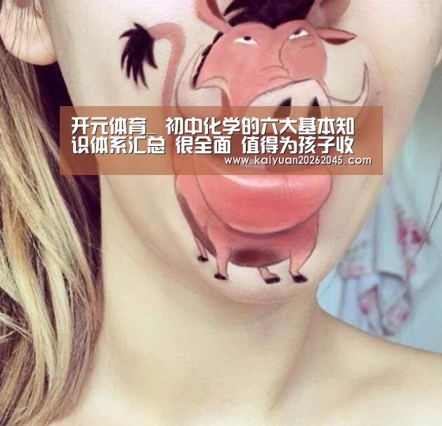 开元体育_
初中化学的六大基本知识体系汇总 很全面 值得为孩子收藏一份(图1) 开元官方