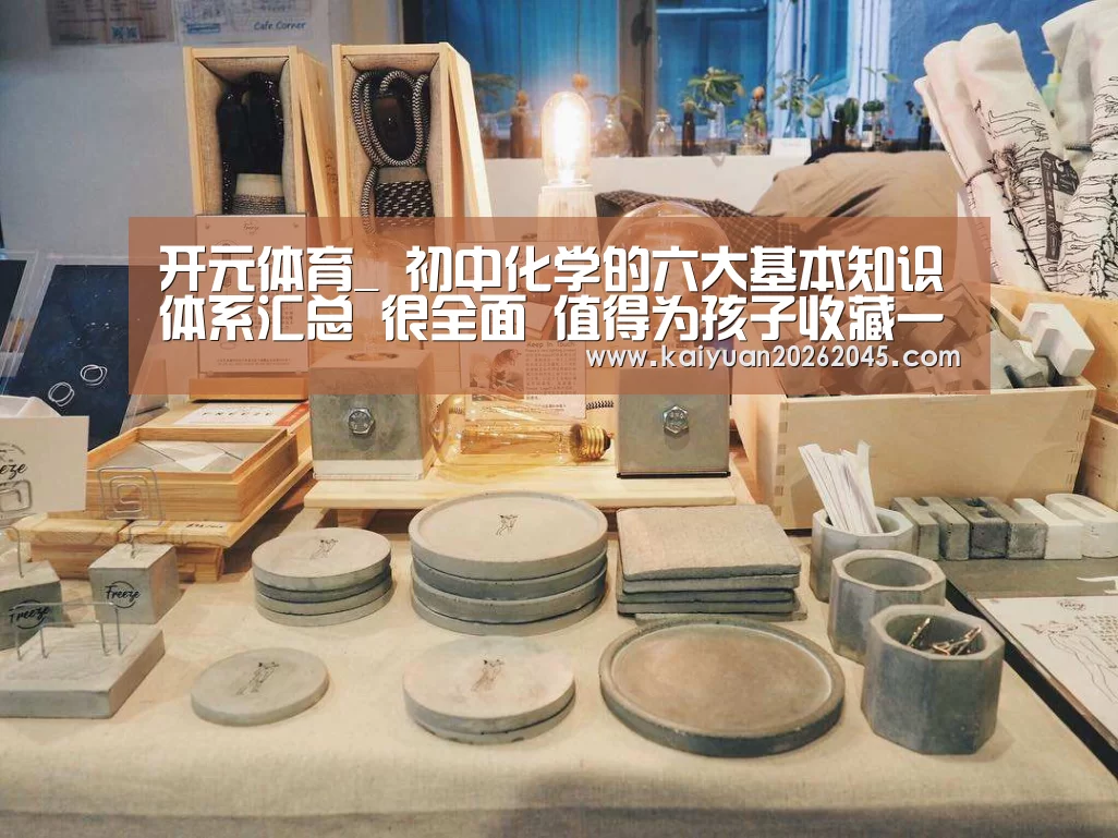 开元体育_
初中化学的六大基本知识体系汇总 很全面 值得为孩子收藏一份(图3) 开元官方