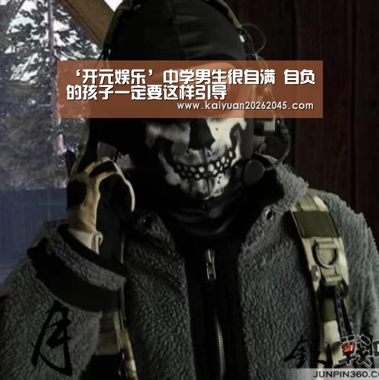 ‘开元娱乐’中学男生很自满 自负的孩子一定要这样引导(图3) 开元百家乐