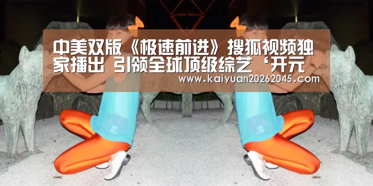 中美双版《极速前进》搜狐视频独家播出 引领全球顶级综艺‘开元百家乐’(图3) 开元娱乐