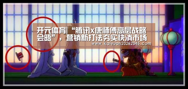 开元体育|“腾讯x康师傅高层战略会晤”,营销新打法夯实快消市场竞争力(图3) 开元娱乐